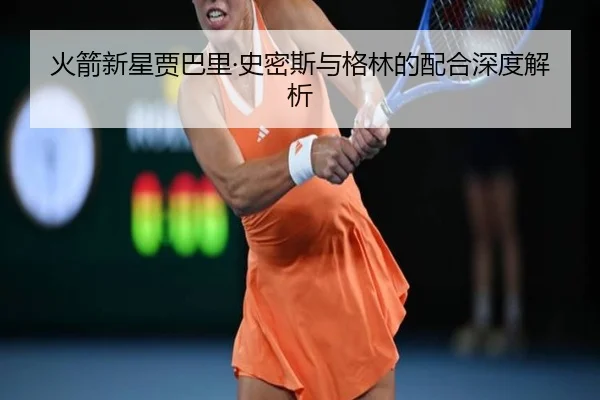 火箭新星贾巴里·史密斯与格林的配合深度解析